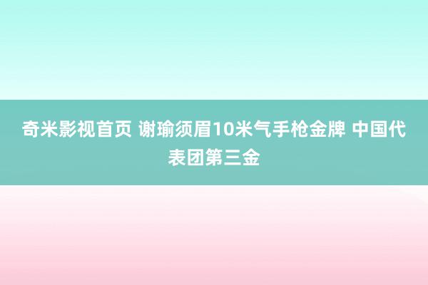 奇米影视首页 谢瑜须眉10米气手枪金牌 中国代表团第三金