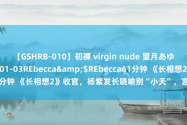 【GSHRB-010】初裸 virgin nude 望月あゆみ</a>2013-01-03REbecca&$REbecca61分钟 《长相想2》收官，杨紫发长晓喻别“小夭”，言辞真挚，句句催泪