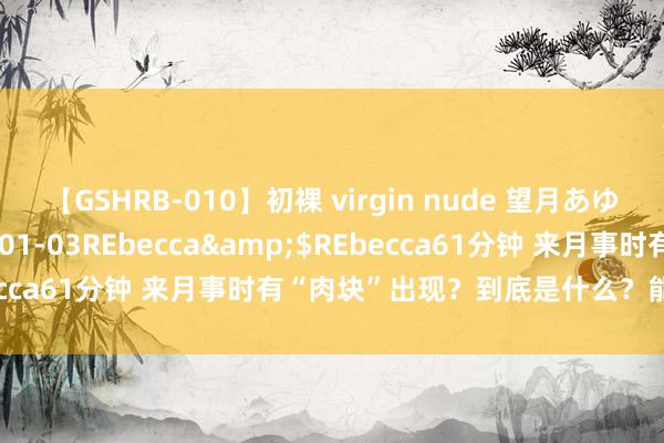 【GSHRB-010】初裸 virgin nude 望月あゆみ</a>2013-01-03REbecca&$REbecca61分钟 来月事时有“肉块”出现？到底是什么？能够不是血块