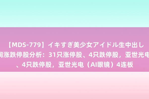 【MDS-779】イキすぎ美少女アイドル生中出し解禁SEX 未来 午间涨跌停股分析：31只涨停股、4只跌停股，亚世光电（AI眼镜）4连板