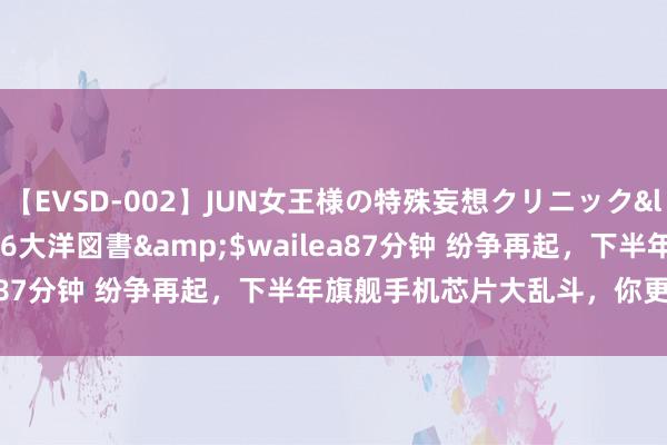 【EVSD-002】JUN女王様の特殊妄想クリニック</a>2008-09-16大洋図書&$wailea87分钟 纷争再起，下半年旗舰手机芯片大乱斗，你更看好谁？
