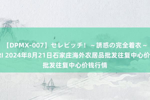 【DPMX-007】セレビッチ!~誘惑の完全着衣~ KAORI 2024年8月21日石家庄海外农居品批发往复中心价钱行情