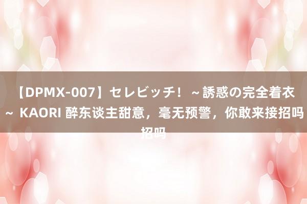 【DPMX-007】セレビッチ！～誘惑の完全着衣～ KAORI 醉东谈主甜意，毫无预警，你敢来接招吗
