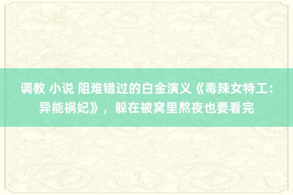 调教 小说 阻难错过的白金演义《毒辣女特工：异能祸妃》，躲在被窝里熬夜也要看完