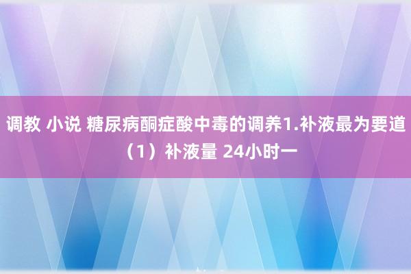 调教 小说 糖尿病酮症酸中毒的调养1.补液最为要道 (1)补液量 24小时一