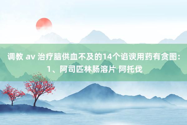 调教 av 治疗脑供血不及的14个谄谀用药有贪图: 1、阿司匹林肠溶片 阿托伐