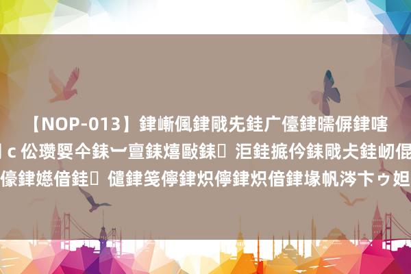【NOP-013】銉嶃偑銉戙兂銈广儓銉曘偋銉嗐偅銉冦偡銉er.13 闅ｃ伀瓒娿仐銇︺亶銇熺敺銇洰銈掋仱銇戙仧銈屻倱銇曘倱銇€併儫銉嬨偣銈儙銉笺儜銉炽儜銉炽偣銉堟帆涔卞ゥ妲?妗滄湪銈屻倱 国度金融监管总局首先！衔命