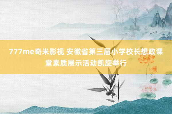 777me奇米影视 安徽省第三届小学校长想政课堂素质展示活动凯旋举行