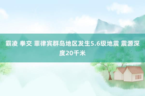 霸凌 拳交 菲律宾群岛地区发生5.6级地震 震源深度20千米