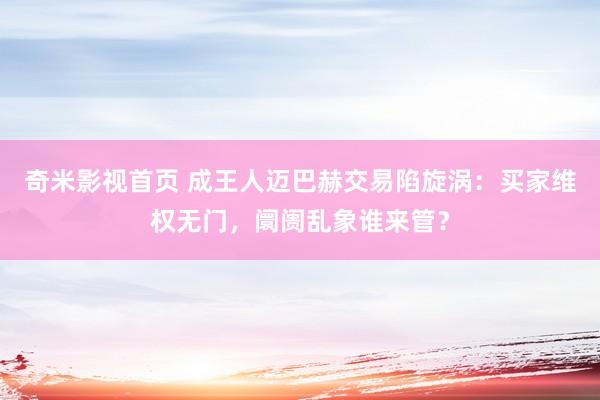 奇米影视首页 成王人迈巴赫交易陷旋涡：买家维权无门，阛阓乱象谁来管？