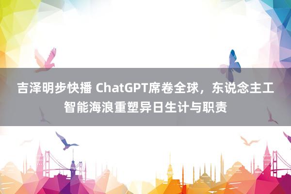 吉泽明步快播 ChatGPT席卷全球，东说念主工智能海浪重塑异日生计与职责