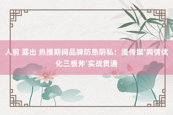 人前 露出 热搜期间品牌防患阴私：漫传媒‘舆情优化三板斧’实战贯通