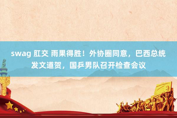swag 肛交 雨果得胜！外协圈同意，巴西总统发文道贺，国乒男队召开检查会议