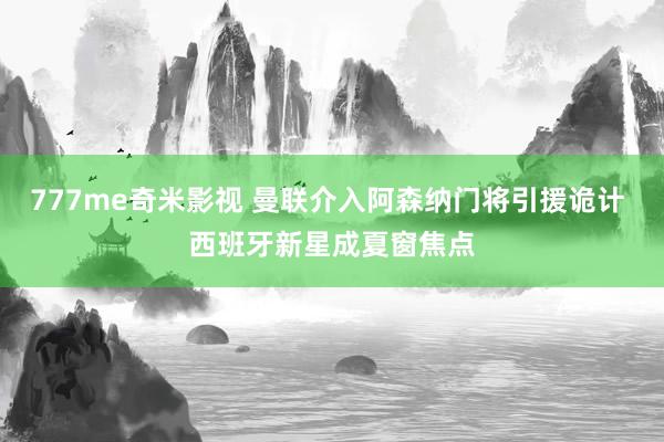 777me奇米影视 曼联介入阿森纳门将引援诡计 西班牙新星成夏窗焦点