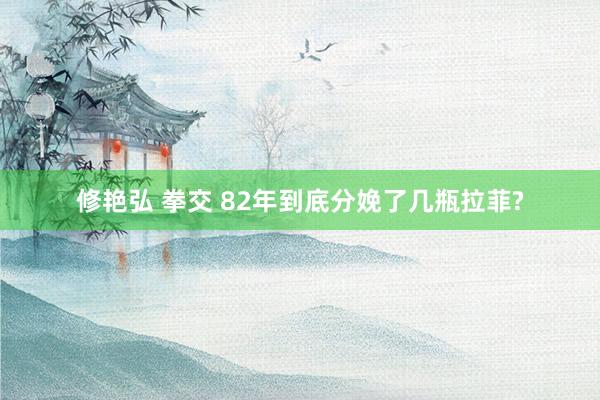 修艳弘 拳交 82年到底分娩了几瓶拉菲?