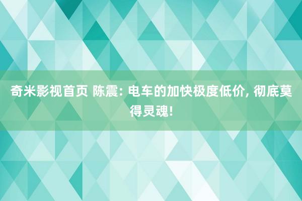 奇米影视首页 陈震: 电车的加快极度低价, 彻底莫得灵魂!