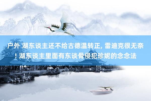 户外 湖东谈主还不给古德温转正, 雷迪克很无奈! 湖东谈主里面有东谈骨侵犯珍妮的念念法