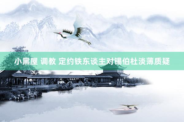 小黑屋 调教 定约铁东谈主对锡伯杜淡薄质疑