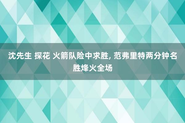 沈先生 探花 火箭队险中求胜, 范弗里特两分钟名胜烽火全场
