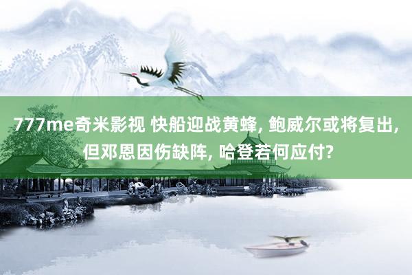 777me奇米影视 快船迎战黄蜂, 鲍威尔或将复出, 但邓恩因伤缺阵, 哈登若何应付?