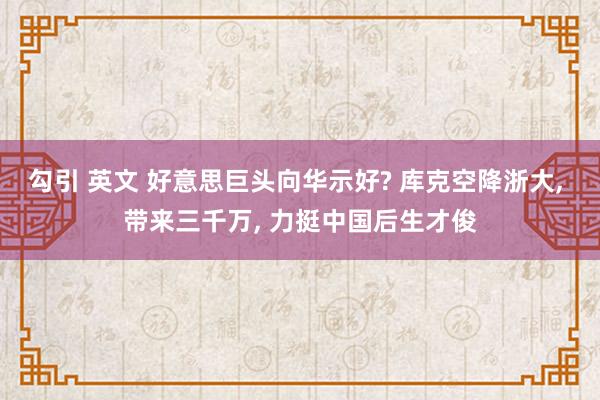勾引 英文 好意思巨头向华示好? 库克空降浙大, 带来三千万, 力挺中国后生才俊