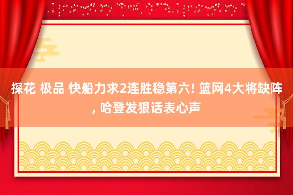 探花 极品 快船力求2连胜稳第六! 篮网4大将缺阵, 哈登发狠话表心声