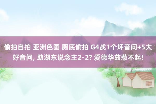 偷拍自拍 亚洲色图 厕底偷拍 G4战1个坏音问+5大好音问, 助湖东说念主2-2? 爱德华兹惹不起!