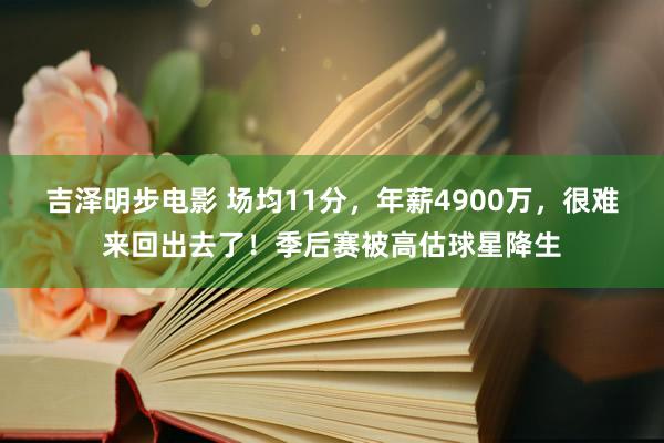 吉泽明步电影 场均11分，年薪4900万，很难来回出去了！季后赛被高估球星降生