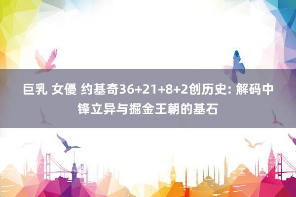 巨乳 女優 约基奇36+21+8+2创历史: 解码中锋立异与掘金王朝的基石