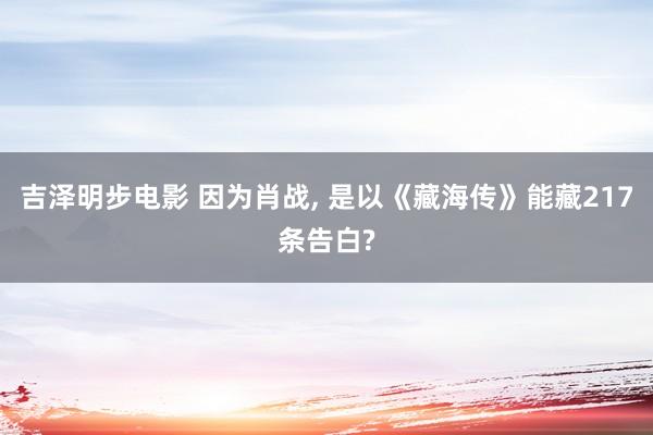 吉泽明步电影 因为肖战, 是以《藏海传》能藏217条告白?