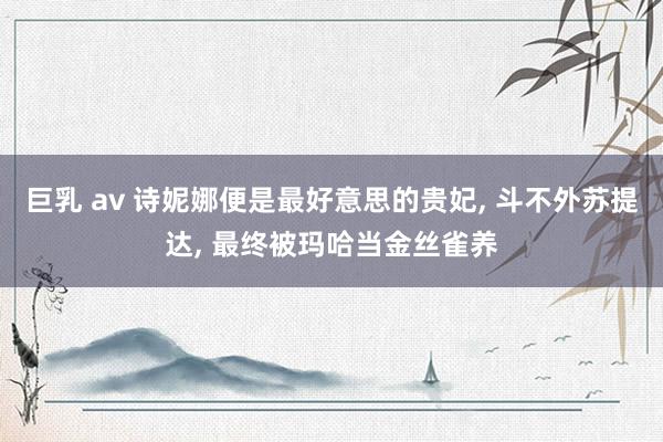 巨乳 av 诗妮娜便是最好意思的贵妃, 斗不外苏提达, 最终被玛哈当金丝雀养