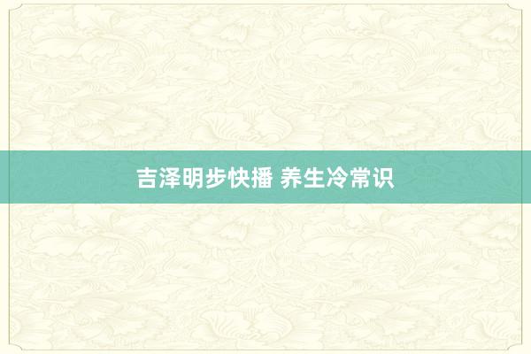 吉泽明步快播 养生冷常识