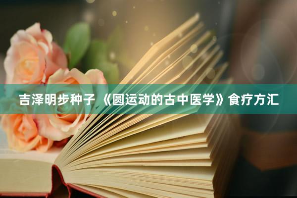 吉泽明步种子 《圆运动的古中医学》食疗方汇