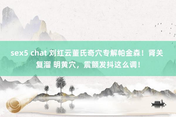 sex5 chat 刘红云董氏奇穴专解帕金森！肾关 复溜 明黄穴，震颤发抖这么调！