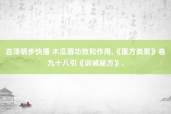 吉泽明步快播 木瓜酒功效和作用,《医方类聚》卷九十八引《训诫秘方》.