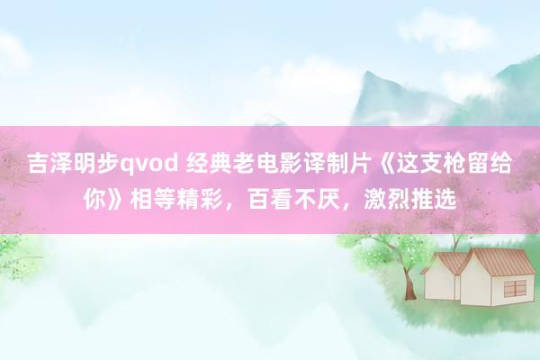 吉泽明步qvod 经典老电影译制片《这支枪留给你》相等精彩，百看不厌，激烈推选