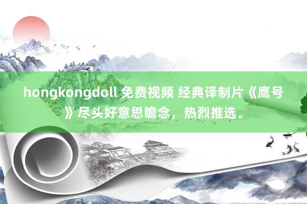 hongkongdoll 免费视频 经典译制片《鹰号》尽头好意思瞻念，热烈推选。