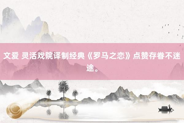 文爱 灵活戏院译制经典《罗马之恋》点赞存眷不迷途。